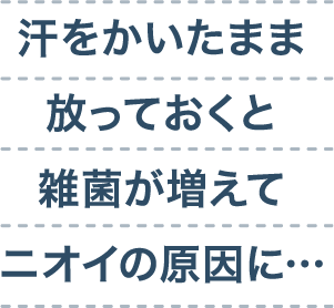 汗をかいたまま放っておくと雑菌が増えてニオイの原因に…