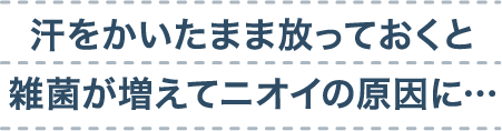 汗をかいたまま放っておくと雑菌が増えてニオイの原因に…