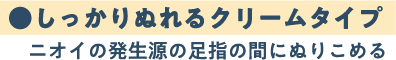 ●しっかりぬれるクリームタイプ　ニオイの発生源の足指の間にぬりこめる 