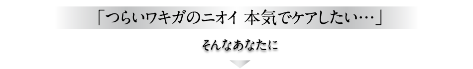 「つらいワキガのニオイ 本気でケアしたい…」そんなあなたに